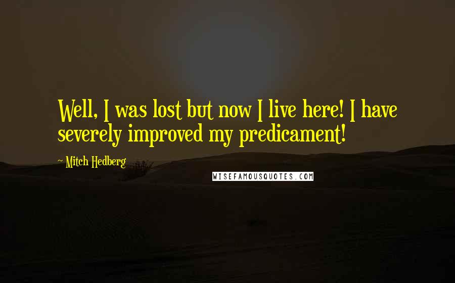 Mitch Hedberg Quotes: Well, I was lost but now I live here! I have severely improved my predicament!