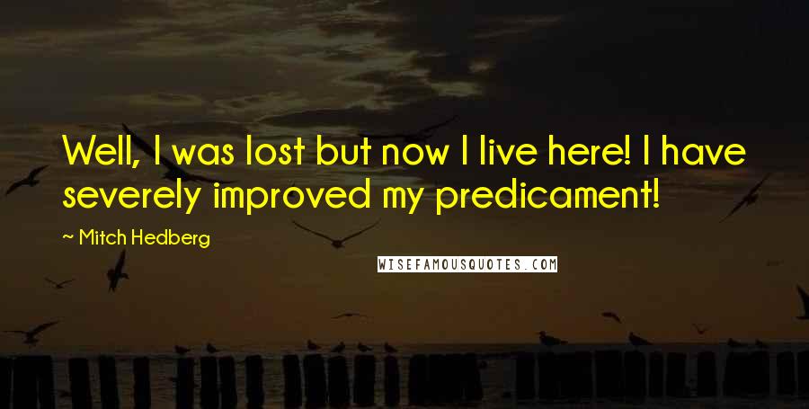 Mitch Hedberg Quotes: Well, I was lost but now I live here! I have severely improved my predicament!