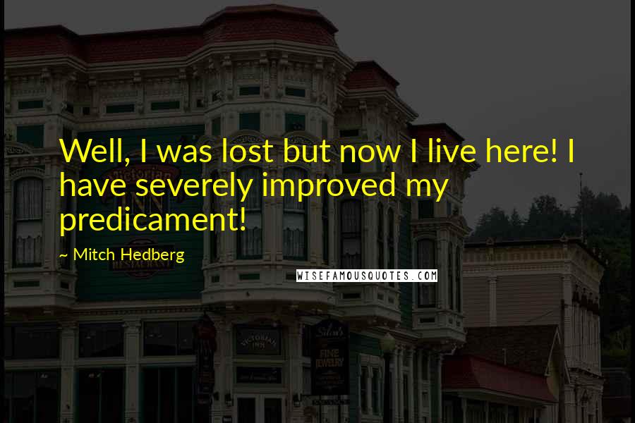 Mitch Hedberg Quotes: Well, I was lost but now I live here! I have severely improved my predicament!