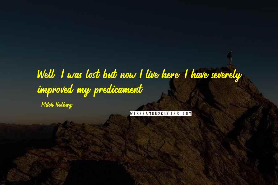 Mitch Hedberg Quotes: Well, I was lost but now I live here! I have severely improved my predicament!