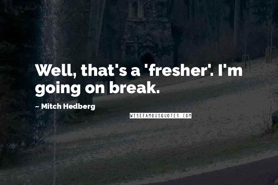 Mitch Hedberg Quotes: Well, that's a 'fresher'. I'm going on break.