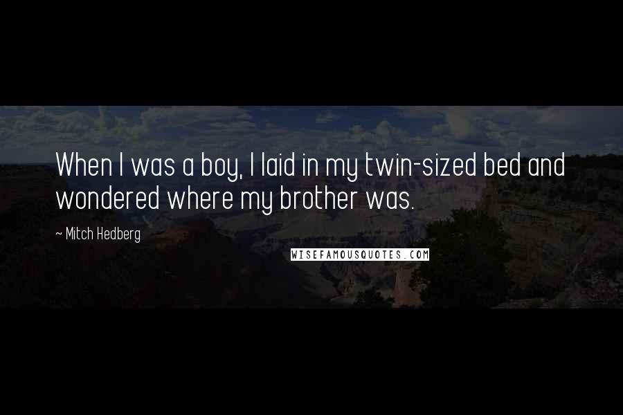 Mitch Hedberg Quotes: When I was a boy, I laid in my twin-sized bed and wondered where my brother was.