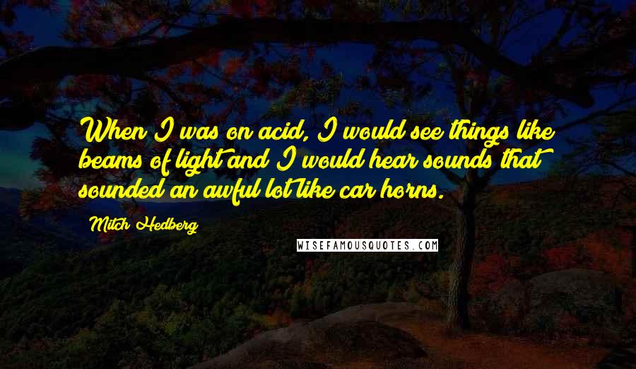 Mitch Hedberg Quotes: When I was on acid, I would see things like beams of light and I would hear sounds that sounded an awful lot like car horns.