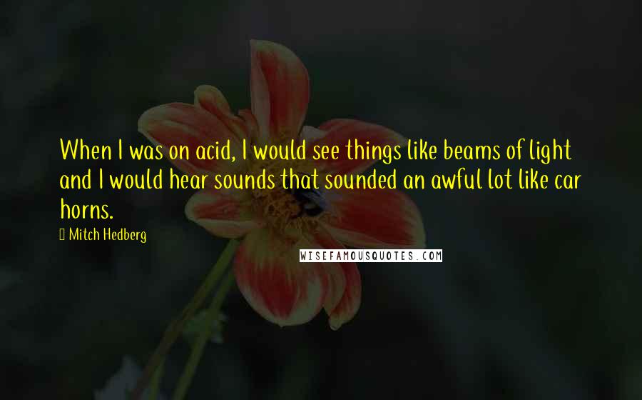 Mitch Hedberg Quotes: When I was on acid, I would see things like beams of light and I would hear sounds that sounded an awful lot like car horns.