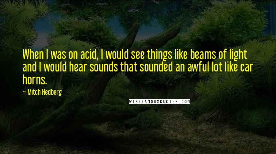 Mitch Hedberg Quotes: When I was on acid, I would see things like beams of light and I would hear sounds that sounded an awful lot like car horns.