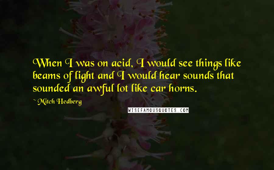 Mitch Hedberg Quotes: When I was on acid, I would see things like beams of light and I would hear sounds that sounded an awful lot like car horns.