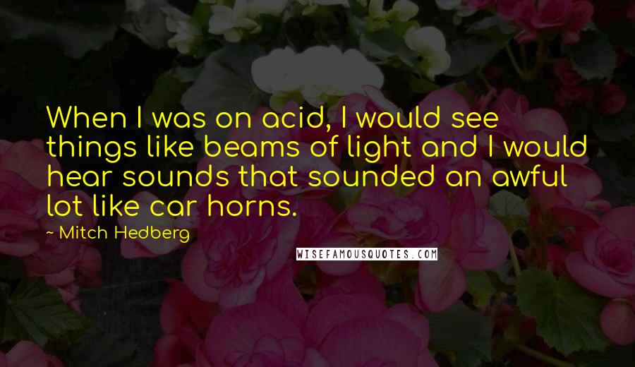Mitch Hedberg Quotes: When I was on acid, I would see things like beams of light and I would hear sounds that sounded an awful lot like car horns.