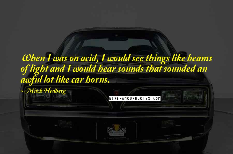 Mitch Hedberg Quotes: When I was on acid, I would see things like beams of light and I would hear sounds that sounded an awful lot like car horns.