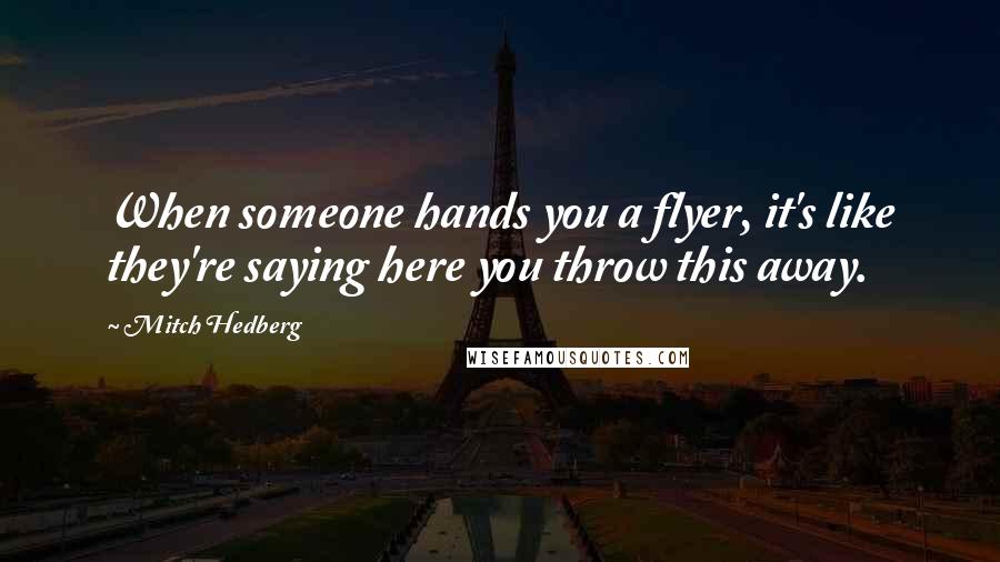 Mitch Hedberg Quotes: When someone hands you a flyer, it's like they're saying here you throw this away.