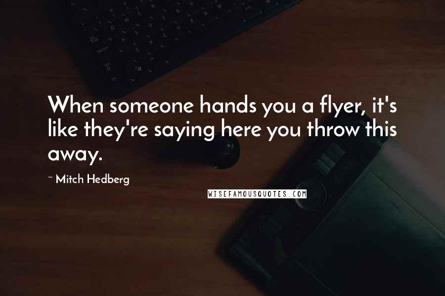 Mitch Hedberg Quotes: When someone hands you a flyer, it's like they're saying here you throw this away.