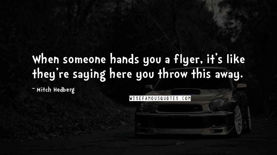 Mitch Hedberg Quotes: When someone hands you a flyer, it's like they're saying here you throw this away.