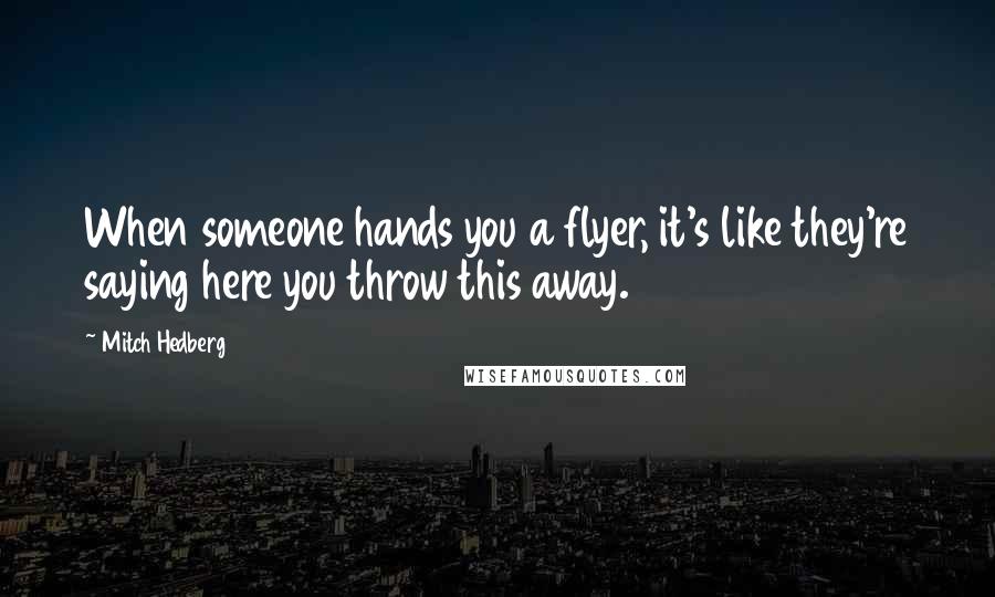 Mitch Hedberg Quotes: When someone hands you a flyer, it's like they're saying here you throw this away.