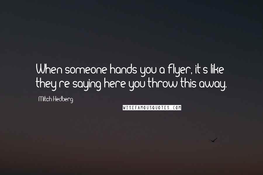 Mitch Hedberg Quotes: When someone hands you a flyer, it's like they're saying here you throw this away.