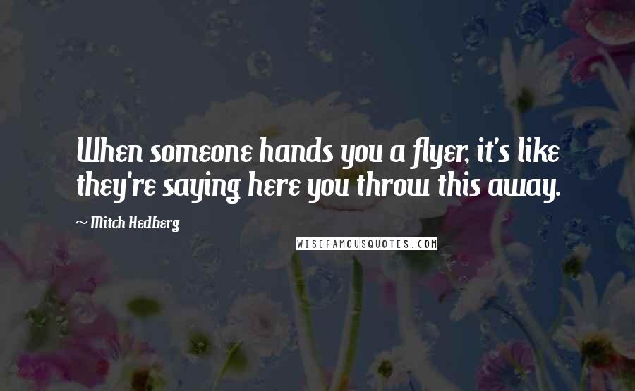 Mitch Hedberg Quotes: When someone hands you a flyer, it's like they're saying here you throw this away.