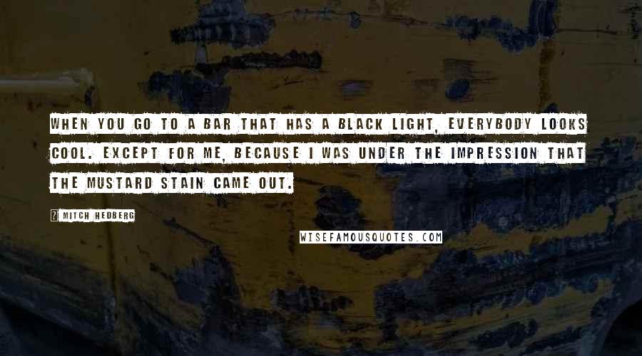 Mitch Hedberg Quotes: When you go to a bar that has a black light, everybody looks cool. Except for me, because I was under the impression that the mustard stain came out.