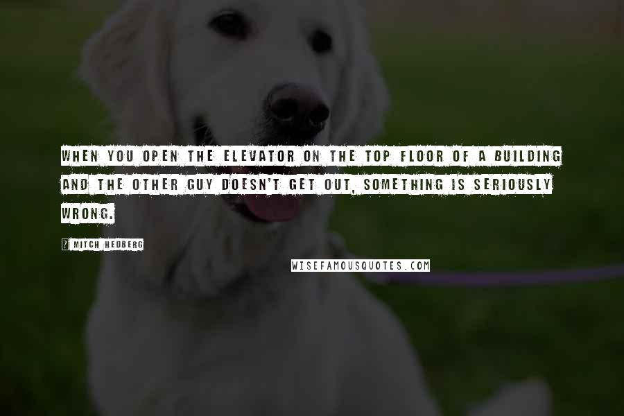 Mitch Hedberg Quotes: When you open the elevator on the top floor of a building and the other guy doesn't get out, something is seriously wrong.