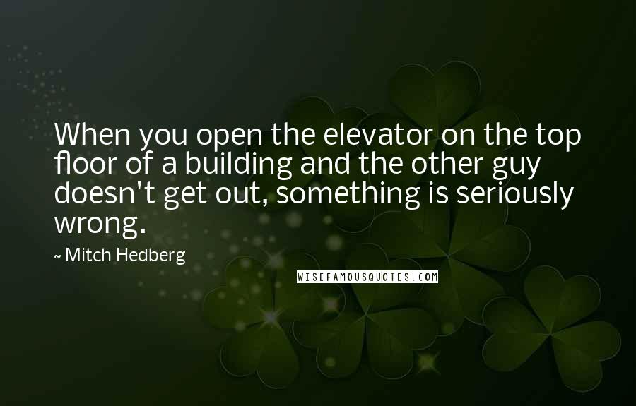 Mitch Hedberg Quotes: When you open the elevator on the top floor of a building and the other guy doesn't get out, something is seriously wrong.