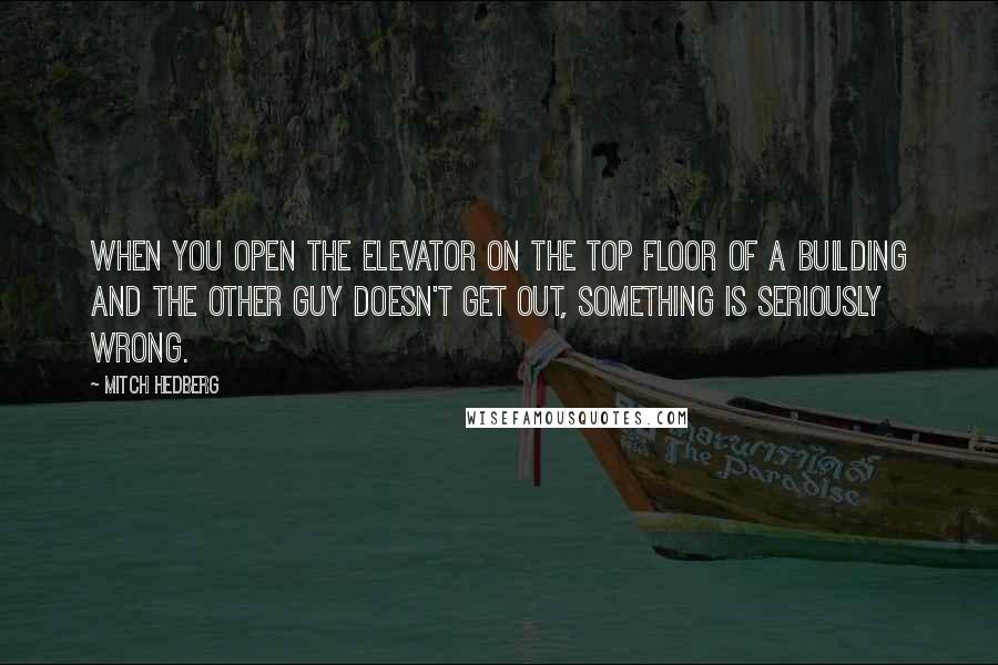 Mitch Hedberg Quotes: When you open the elevator on the top floor of a building and the other guy doesn't get out, something is seriously wrong.