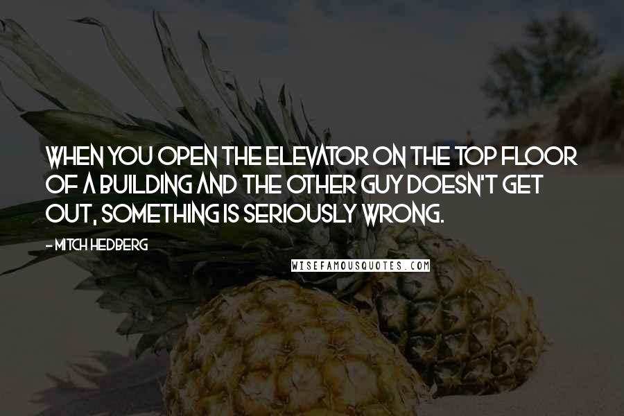 Mitch Hedberg Quotes: When you open the elevator on the top floor of a building and the other guy doesn't get out, something is seriously wrong.