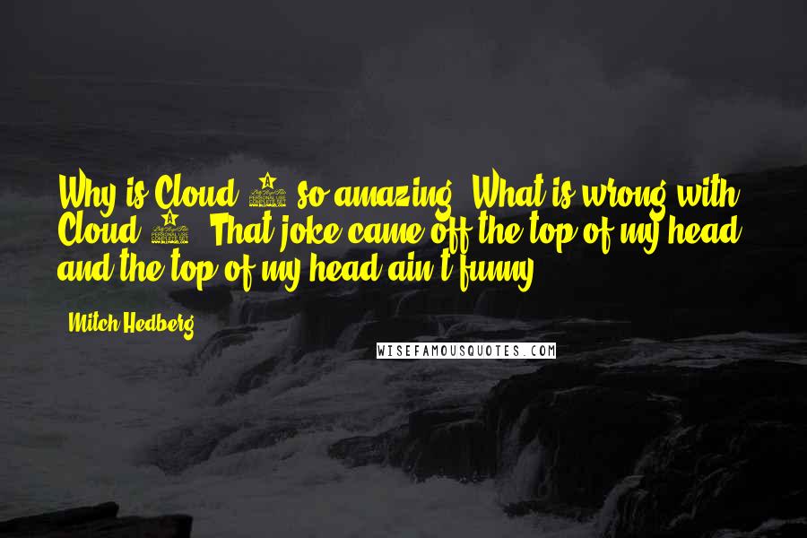 Mitch Hedberg Quotes: Why is Cloud 9 so amazing? What is wrong with Cloud 8? That joke came off the top of my head, and the top of my head ain't funny!