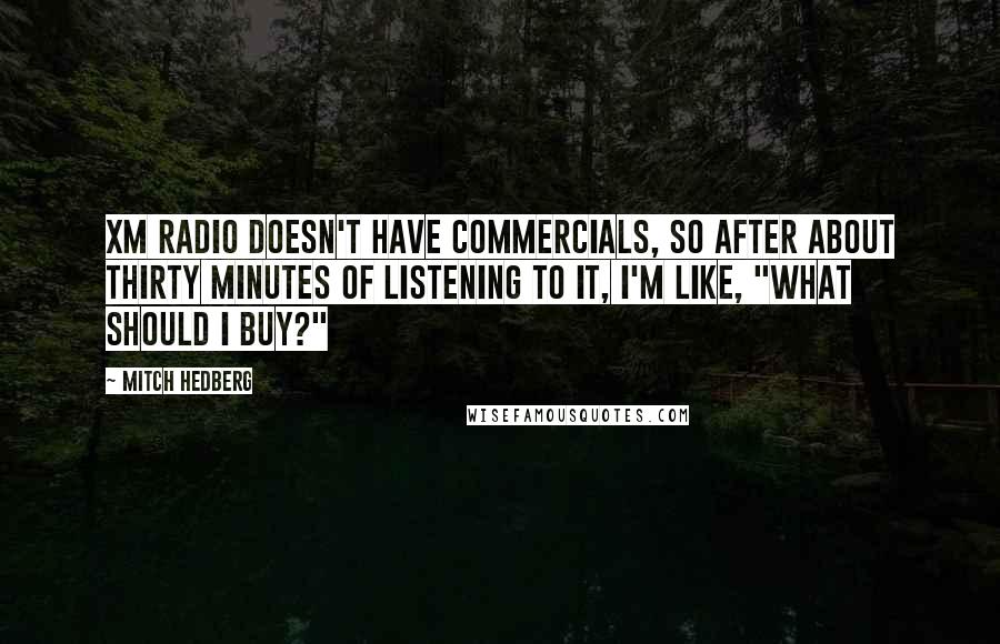 Mitch Hedberg Quotes: XM radio doesn't have commercials, so after about thirty minutes of listening to it, I'm like, "What should I buy?"