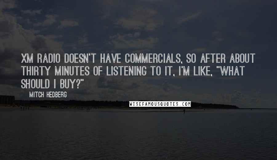 Mitch Hedberg Quotes: XM radio doesn't have commercials, so after about thirty minutes of listening to it, I'm like, "What should I buy?"