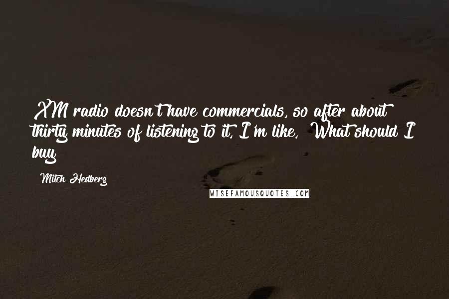 Mitch Hedberg Quotes: XM radio doesn't have commercials, so after about thirty minutes of listening to it, I'm like, "What should I buy?"