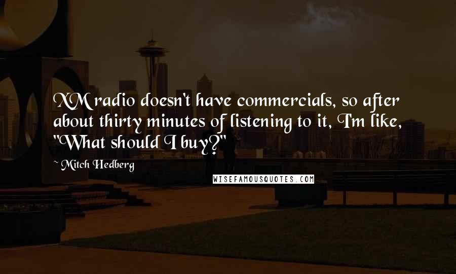 Mitch Hedberg Quotes: XM radio doesn't have commercials, so after about thirty minutes of listening to it, I'm like, "What should I buy?"