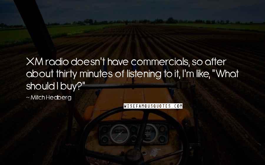 Mitch Hedberg Quotes: XM radio doesn't have commercials, so after about thirty minutes of listening to it, I'm like, "What should I buy?"