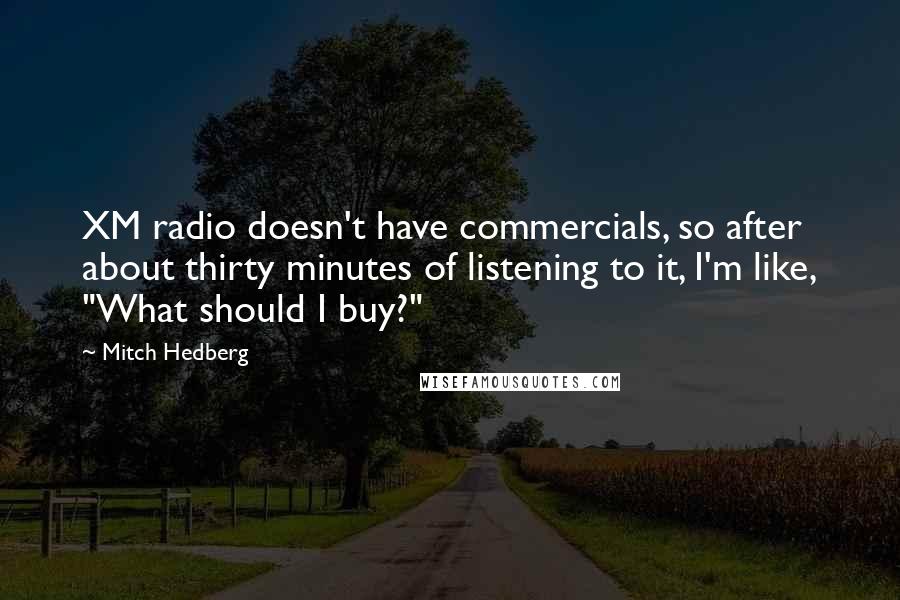 Mitch Hedberg Quotes: XM radio doesn't have commercials, so after about thirty minutes of listening to it, I'm like, "What should I buy?"