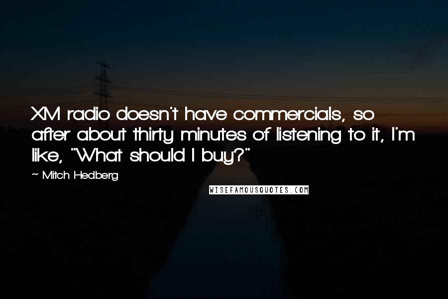 Mitch Hedberg Quotes: XM radio doesn't have commercials, so after about thirty minutes of listening to it, I'm like, "What should I buy?"