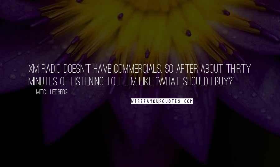 Mitch Hedberg Quotes: XM radio doesn't have commercials, so after about thirty minutes of listening to it, I'm like, "What should I buy?"