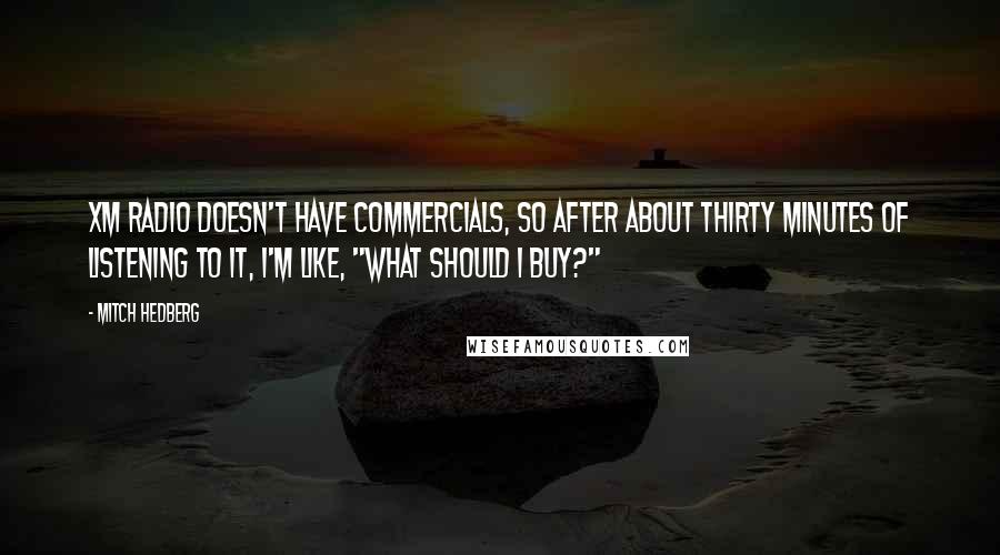 Mitch Hedberg Quotes: XM radio doesn't have commercials, so after about thirty minutes of listening to it, I'm like, "What should I buy?"