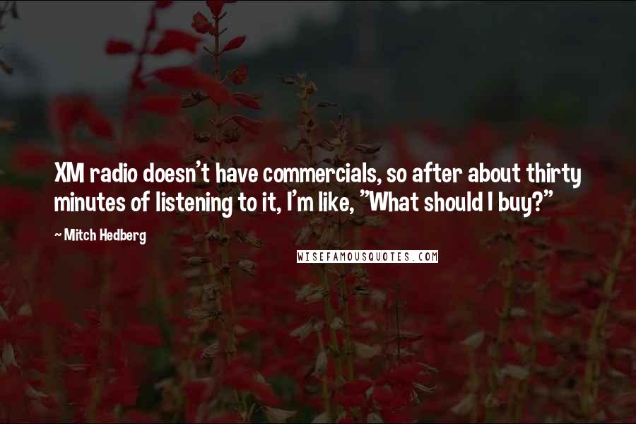 Mitch Hedberg Quotes: XM radio doesn't have commercials, so after about thirty minutes of listening to it, I'm like, "What should I buy?"