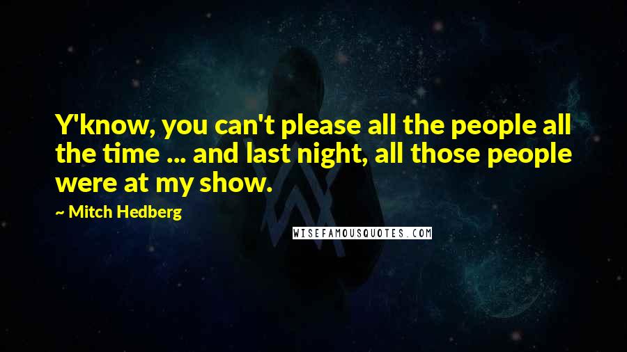 Mitch Hedberg Quotes: Y'know, you can't please all the people all the time ... and last night, all those people were at my show.