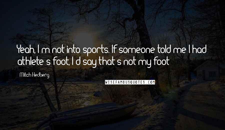 Mitch Hedberg Quotes: Yeah, I'm not into sports. If someone told me I had athlete's foot, I'd say that's not my foot!