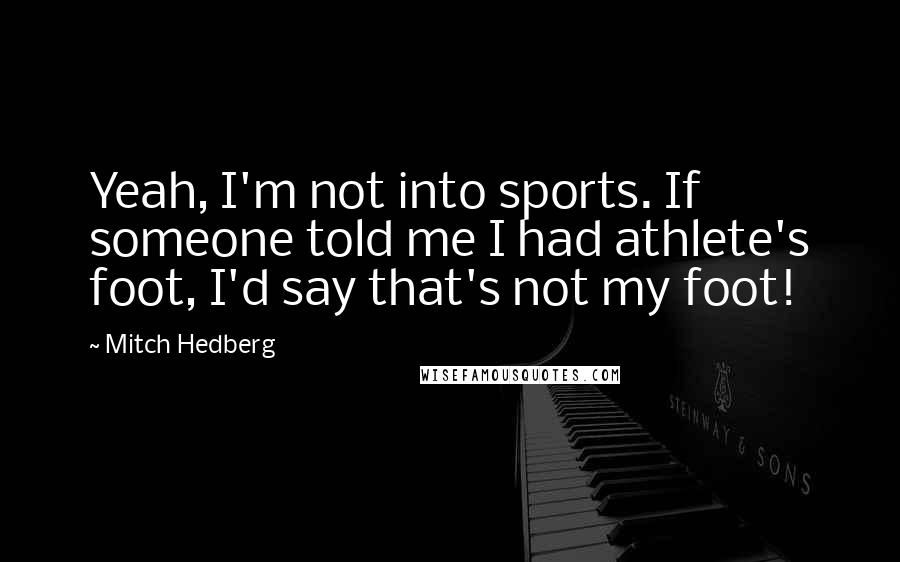 Mitch Hedberg Quotes: Yeah, I'm not into sports. If someone told me I had athlete's foot, I'd say that's not my foot!