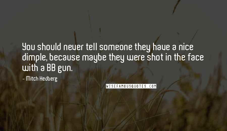 Mitch Hedberg Quotes: You should never tell someone they have a nice dimple, because maybe they were shot in the face with a BB gun.