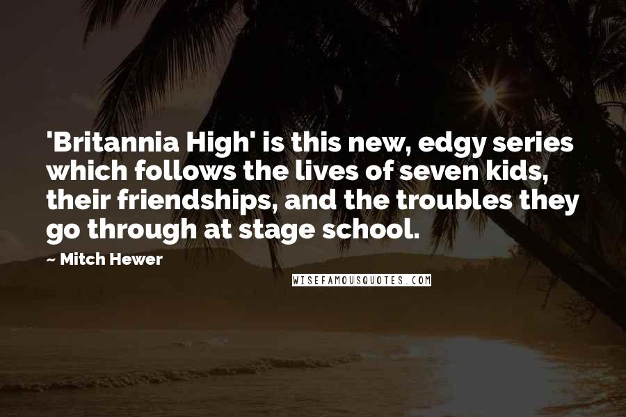 Mitch Hewer Quotes: 'Britannia High' is this new, edgy series which follows the lives of seven kids, their friendships, and the troubles they go through at stage school.