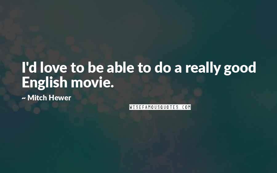 Mitch Hewer Quotes: I'd love to be able to do a really good English movie.