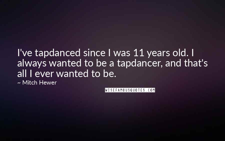 Mitch Hewer Quotes: I've tapdanced since I was 11 years old. I always wanted to be a tapdancer, and that's all I ever wanted to be.