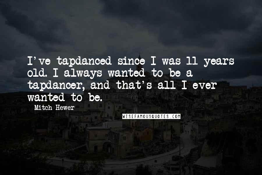 Mitch Hewer Quotes: I've tapdanced since I was 11 years old. I always wanted to be a tapdancer, and that's all I ever wanted to be.