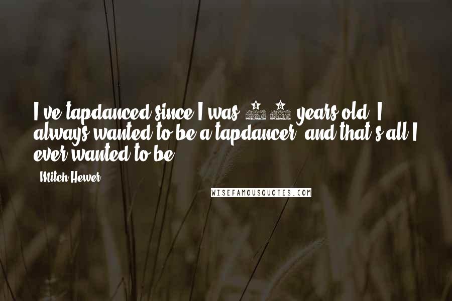 Mitch Hewer Quotes: I've tapdanced since I was 11 years old. I always wanted to be a tapdancer, and that's all I ever wanted to be.