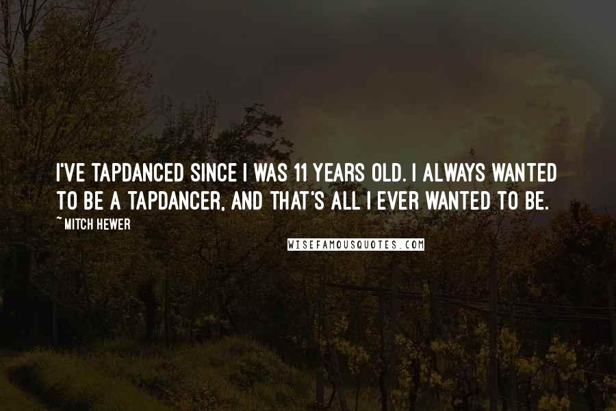 Mitch Hewer Quotes: I've tapdanced since I was 11 years old. I always wanted to be a tapdancer, and that's all I ever wanted to be.