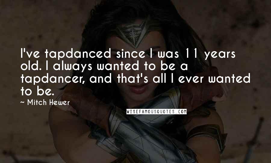 Mitch Hewer Quotes: I've tapdanced since I was 11 years old. I always wanted to be a tapdancer, and that's all I ever wanted to be.