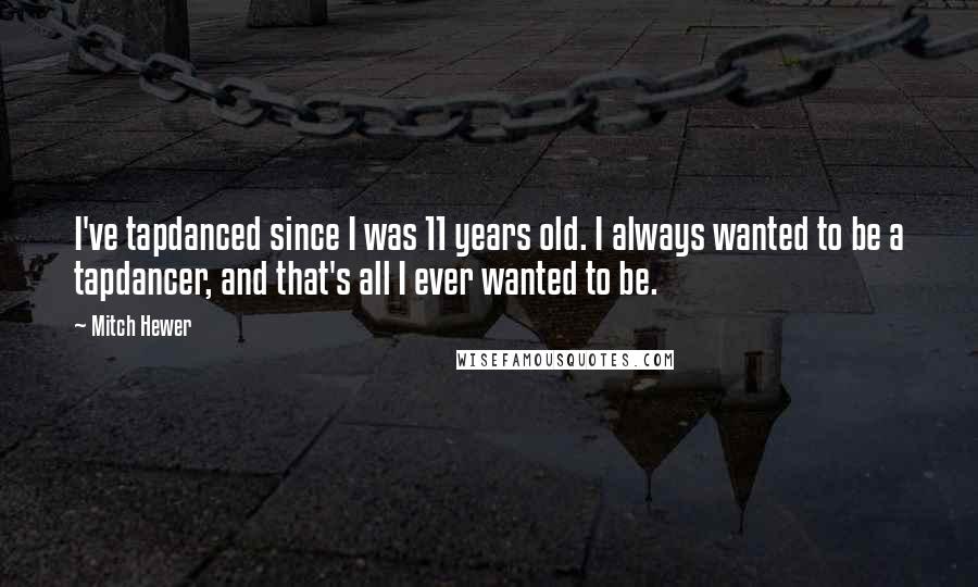 Mitch Hewer Quotes: I've tapdanced since I was 11 years old. I always wanted to be a tapdancer, and that's all I ever wanted to be.