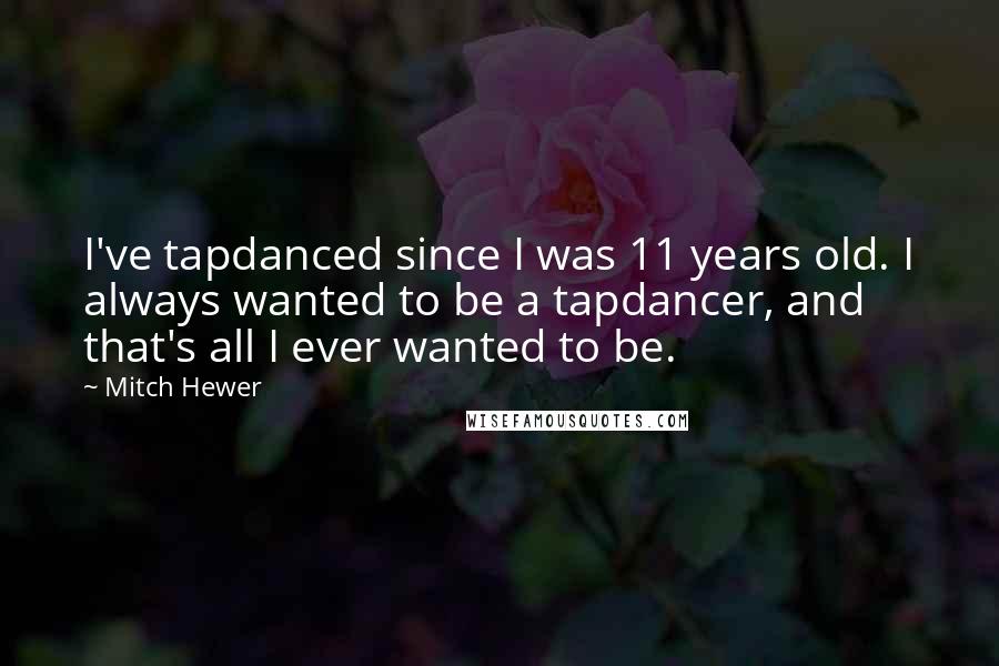 Mitch Hewer Quotes: I've tapdanced since I was 11 years old. I always wanted to be a tapdancer, and that's all I ever wanted to be.