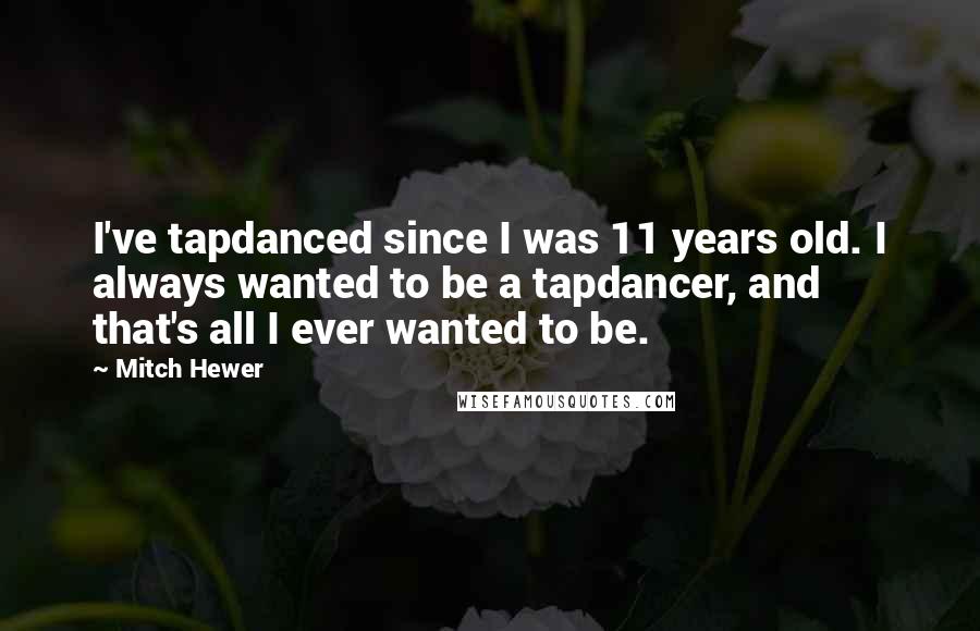 Mitch Hewer Quotes: I've tapdanced since I was 11 years old. I always wanted to be a tapdancer, and that's all I ever wanted to be.