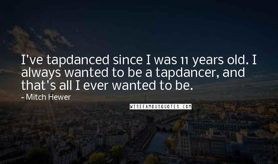 Mitch Hewer Quotes: I've tapdanced since I was 11 years old. I always wanted to be a tapdancer, and that's all I ever wanted to be.