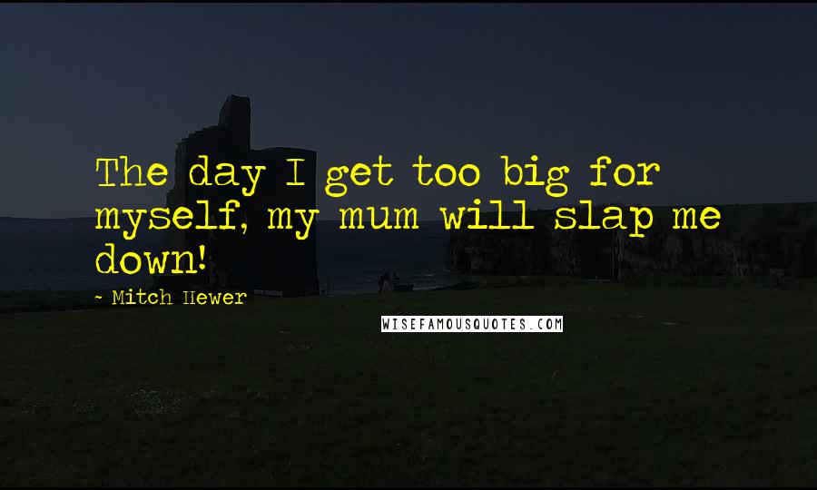 Mitch Hewer Quotes: The day I get too big for myself, my mum will slap me down!